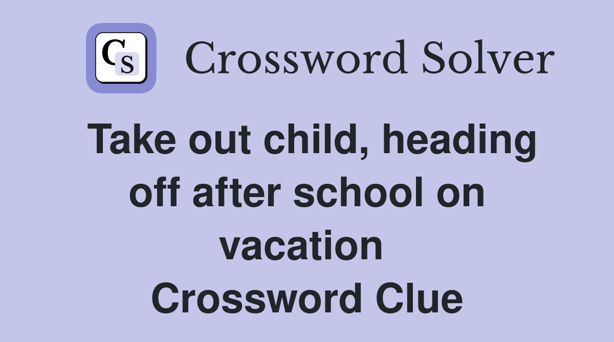 Take out child, heading off after school on vacation  Crossword Clue