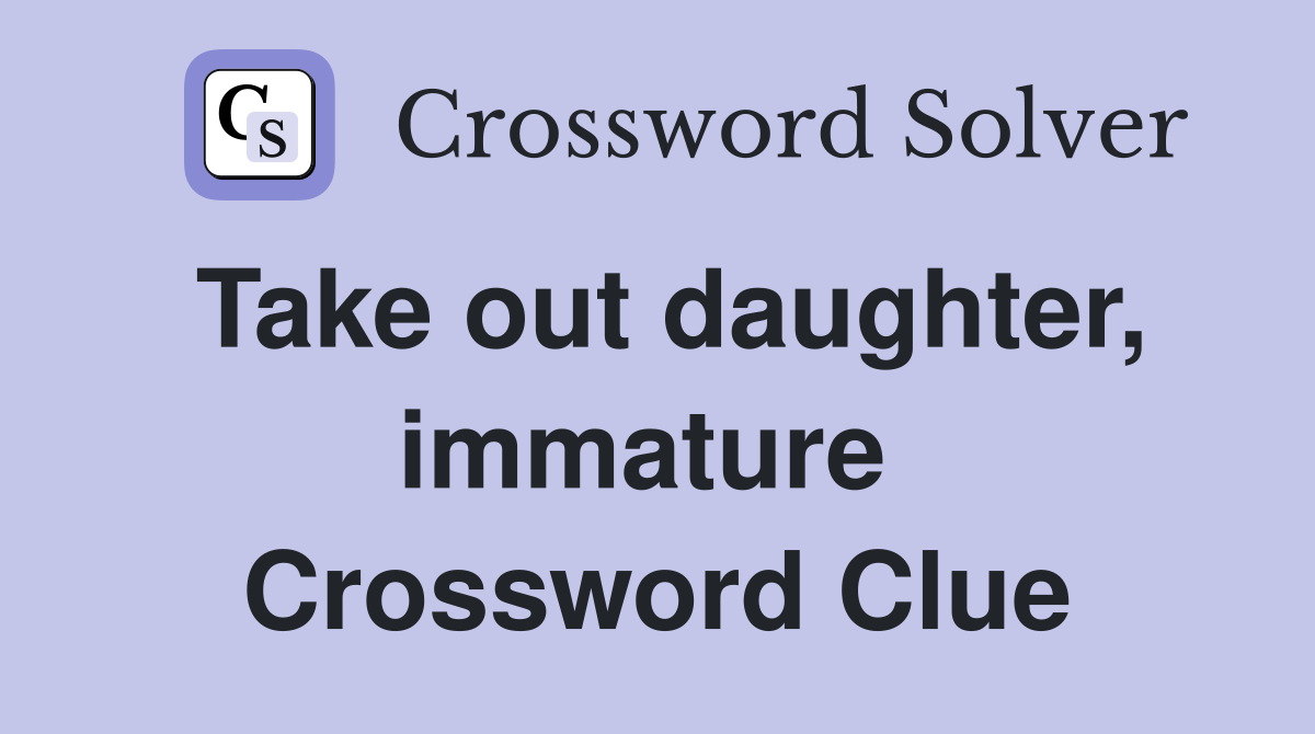 Take out daughter, immature  Crossword Clue