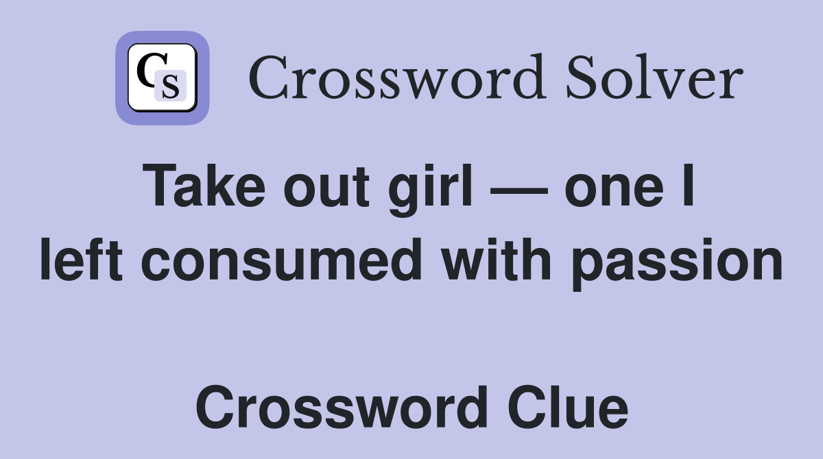 Take out girl — one I left consumed with passion  Crossword Clue