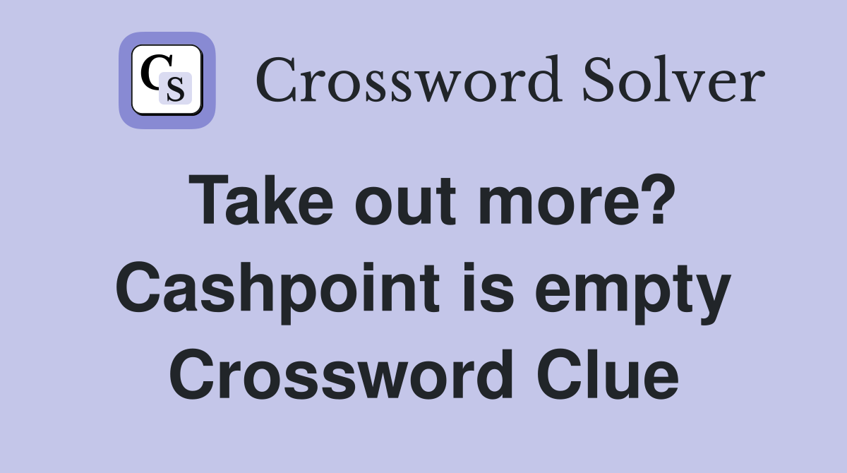 Take out more? Cashpoint is empty Crossword Clue