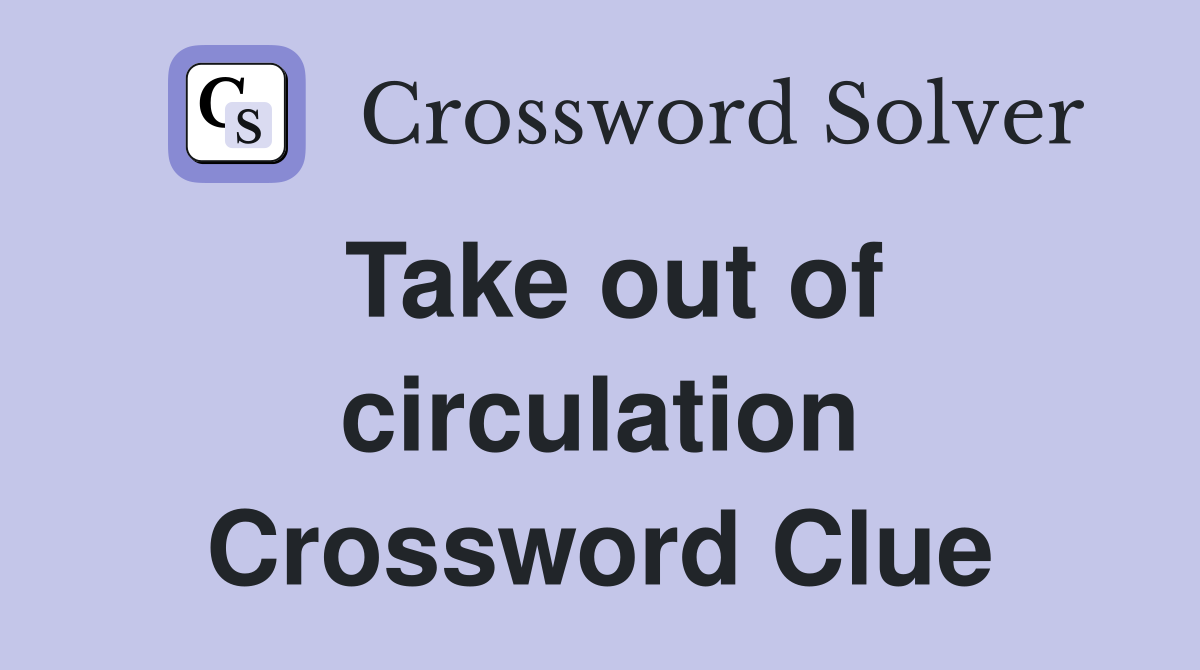 Take out of circulation Crossword Clue