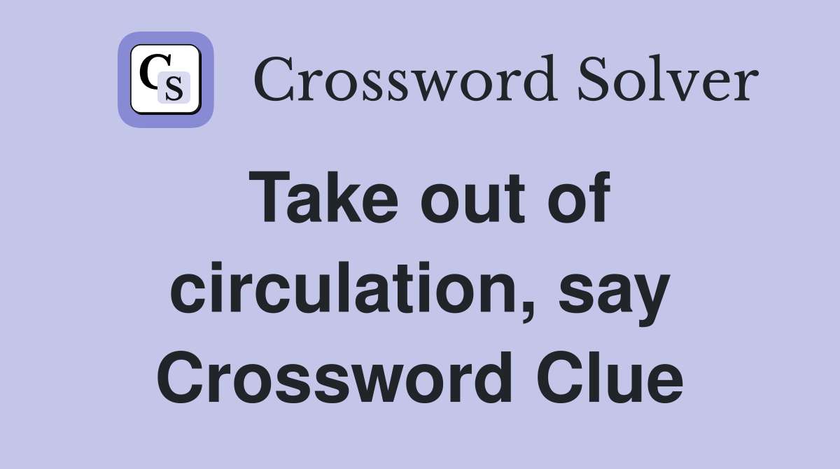 Take out of circulation, say Crossword Clue