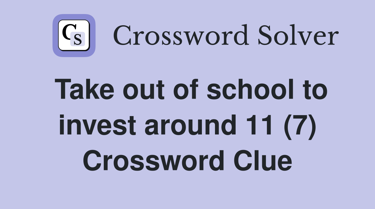 Take out of school to invest around 11 (7) Crossword Clue