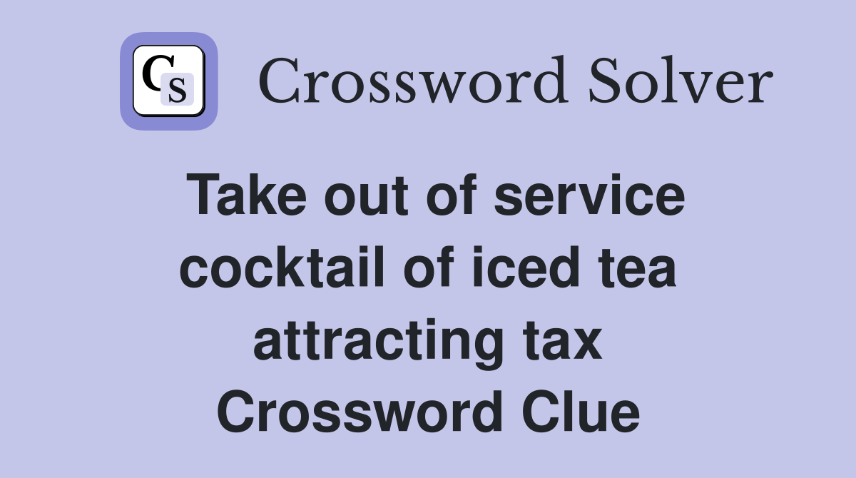 Take out of service cocktail of iced tea attracting tax Crossword Clue