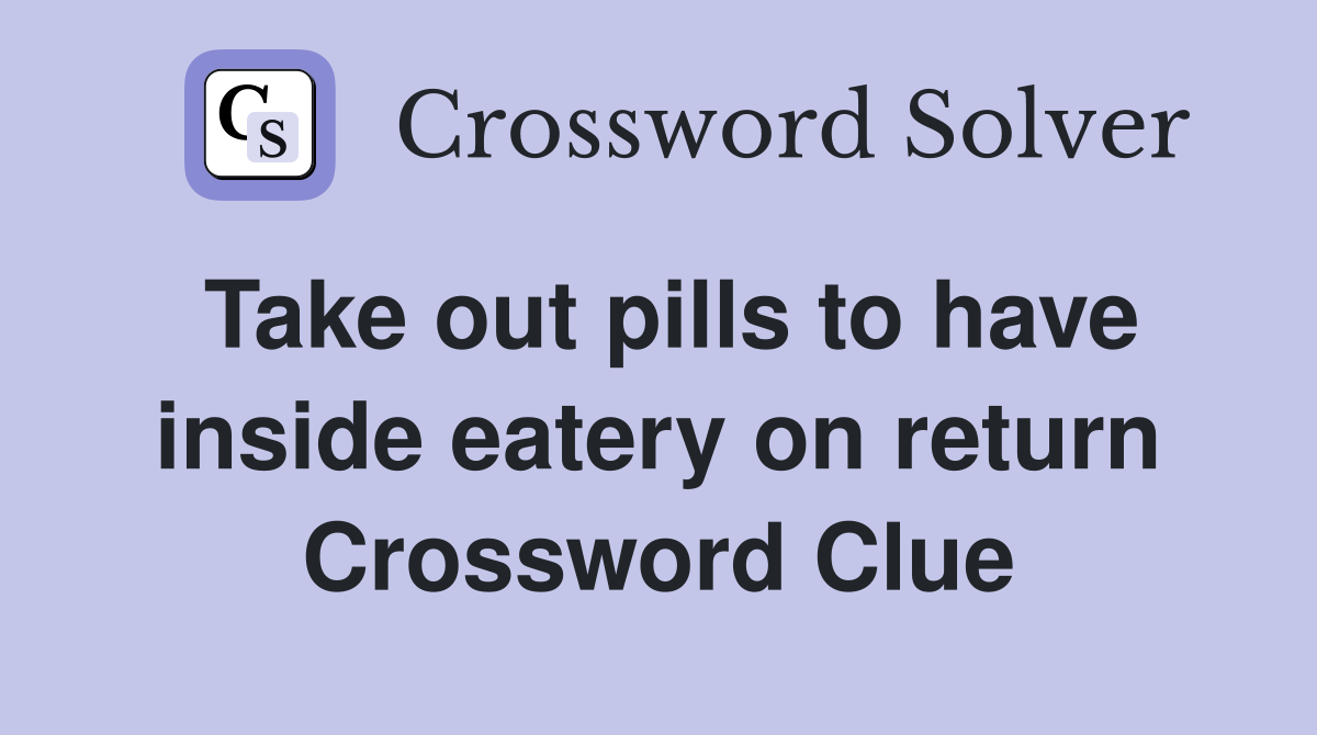 Take out pills to have inside eatery on return Crossword Clue