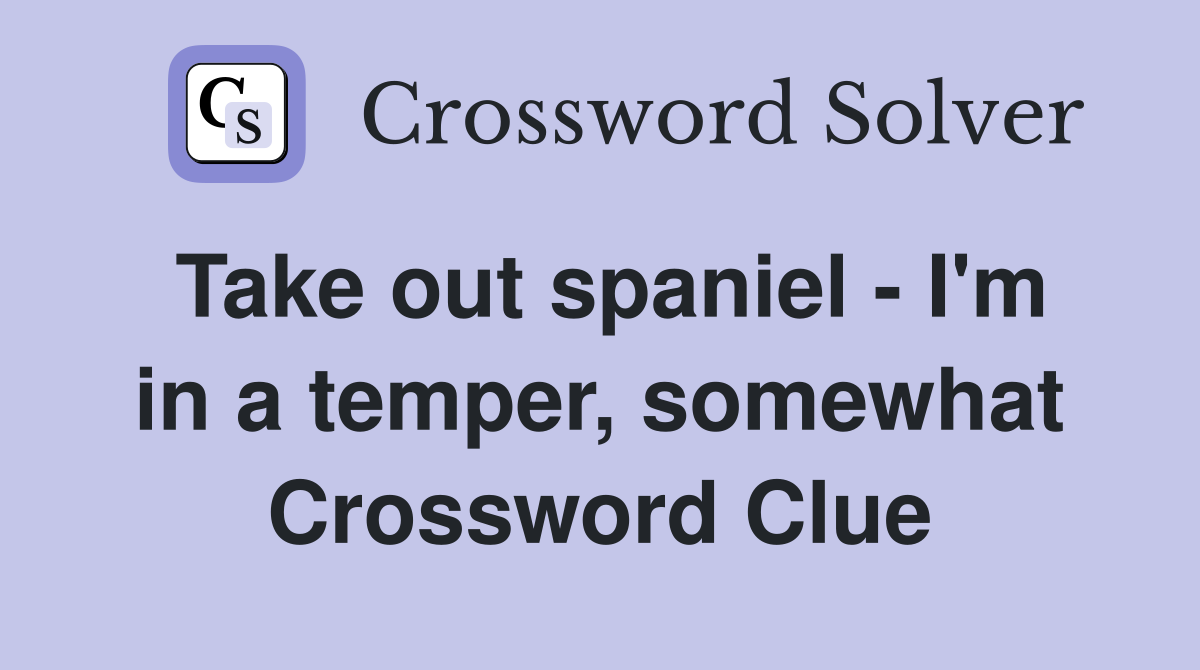 Take out spaniel - I'm in a temper, somewhat Crossword Clue