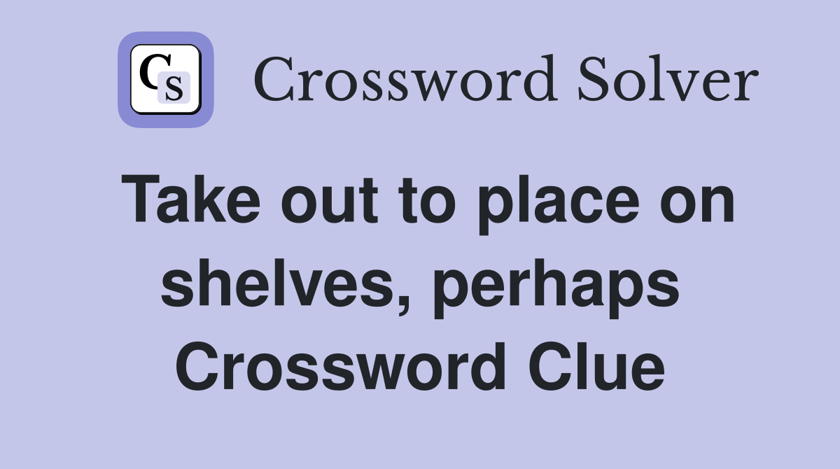 Take out to place on shelves, perhaps Crossword Clue