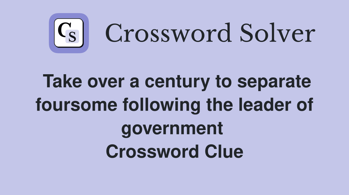 Take over a century to separate foursome following the leader of government  Crossword Clue
