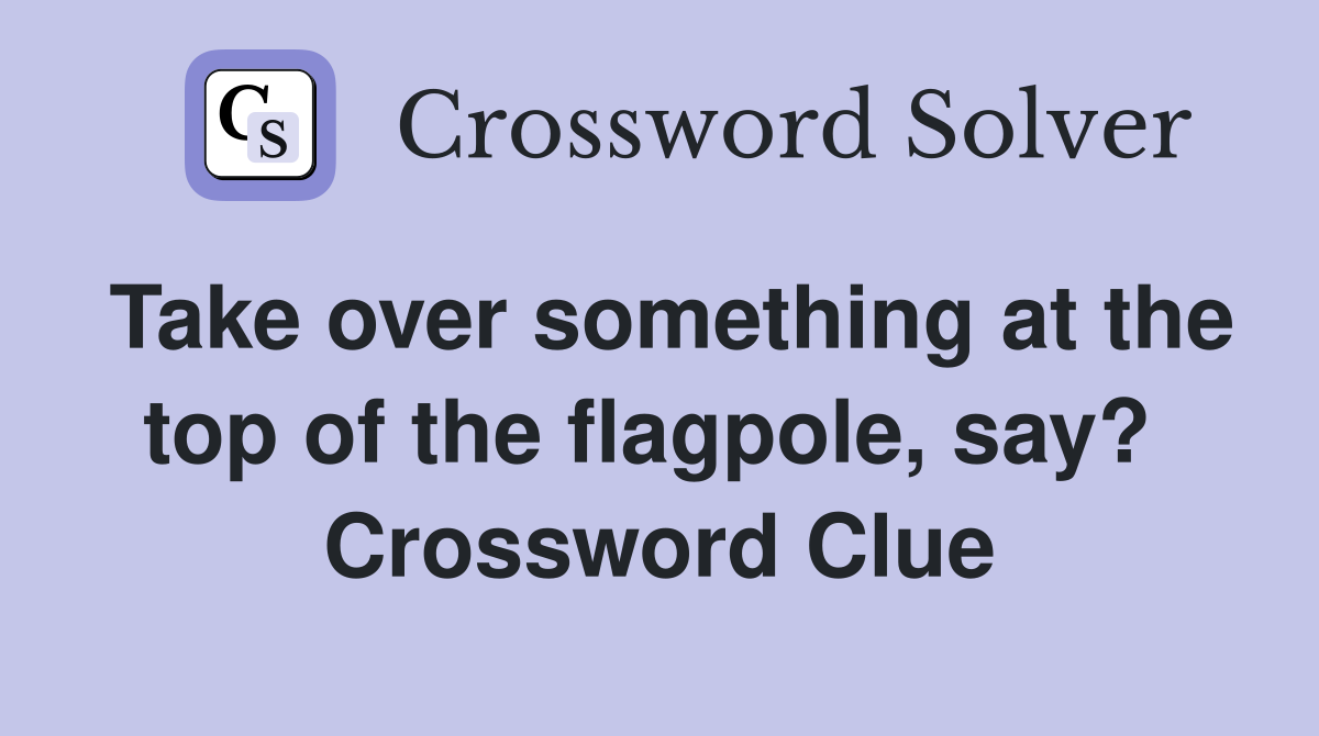 Take over something at the top of the flagpole, say?  Crossword Clue
