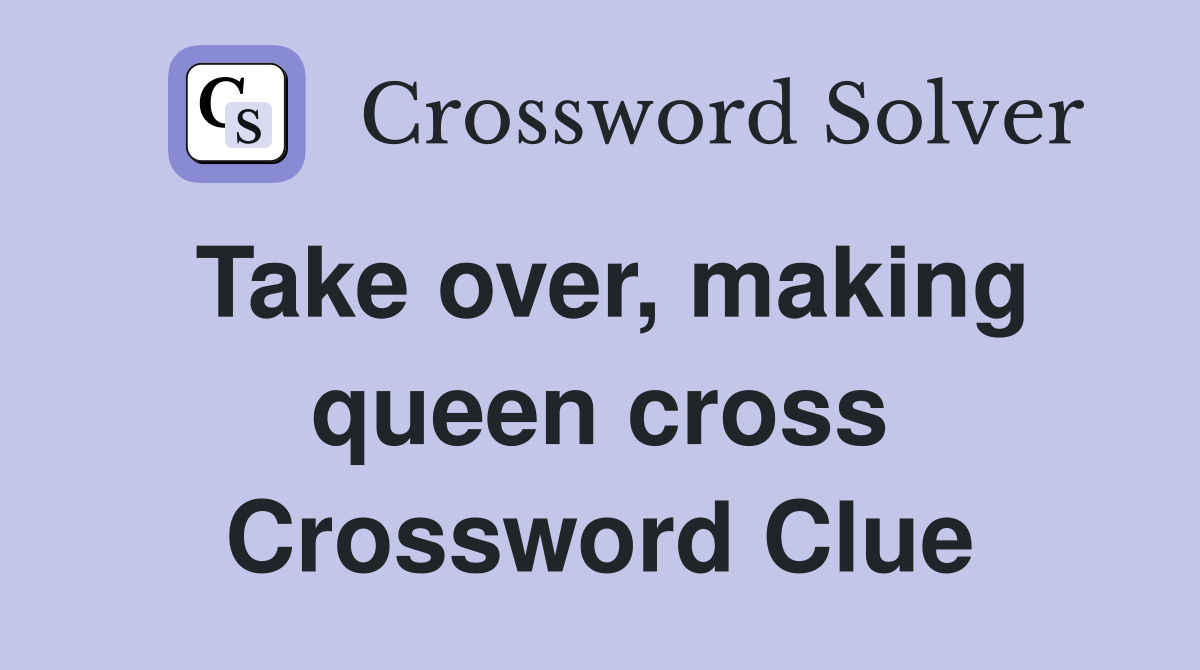 Take over, making queen cross Crossword Clue
