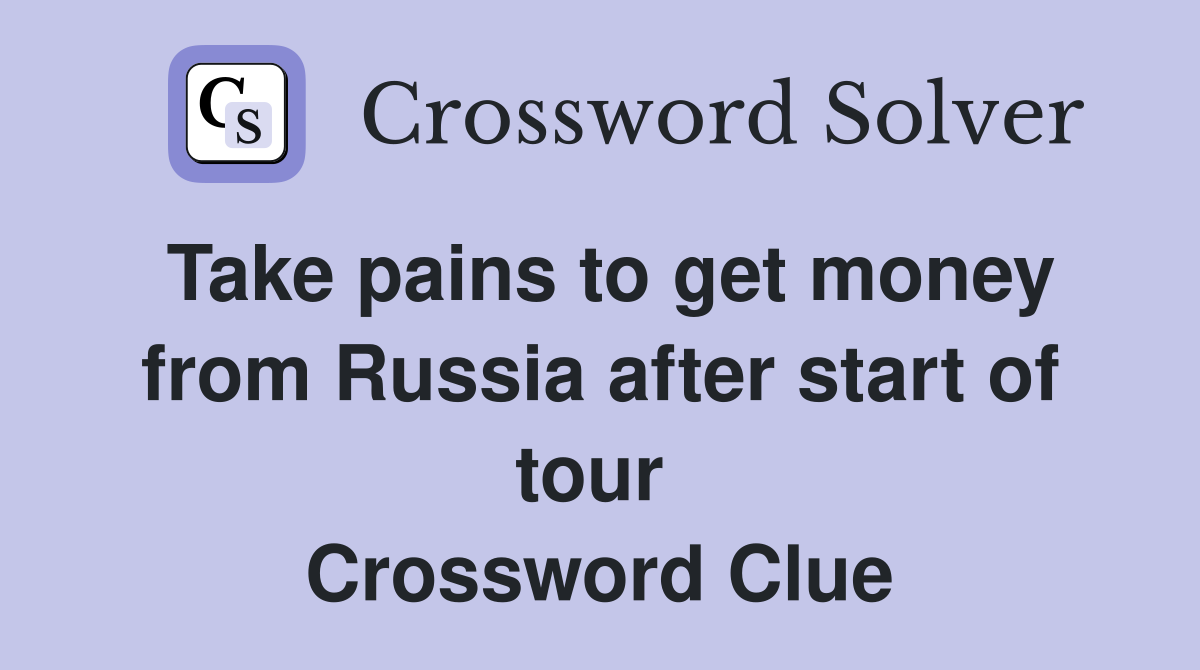 Take pains to get money from Russia after start of tour  Crossword Clue