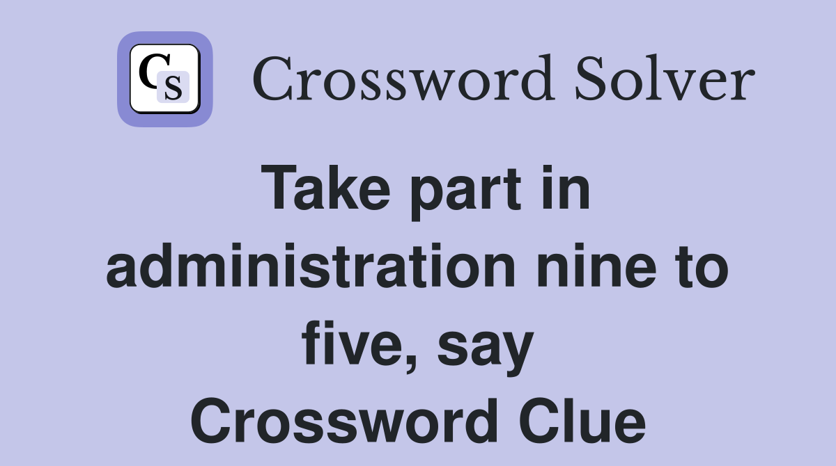 Take part in administration nine to five, say Crossword Clue