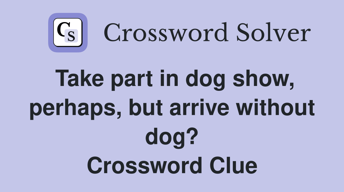 Take part in dog show, perhaps, but arrive without dog? Crossword Clue