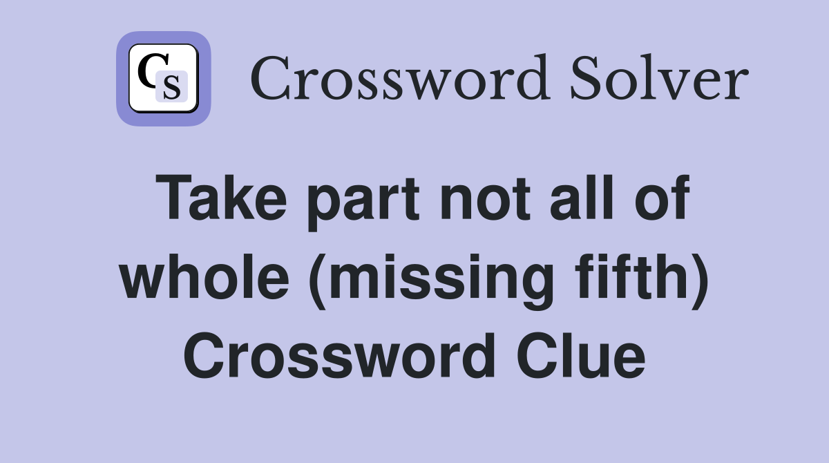 Take part not all of whole (missing fifth) Crossword Clue