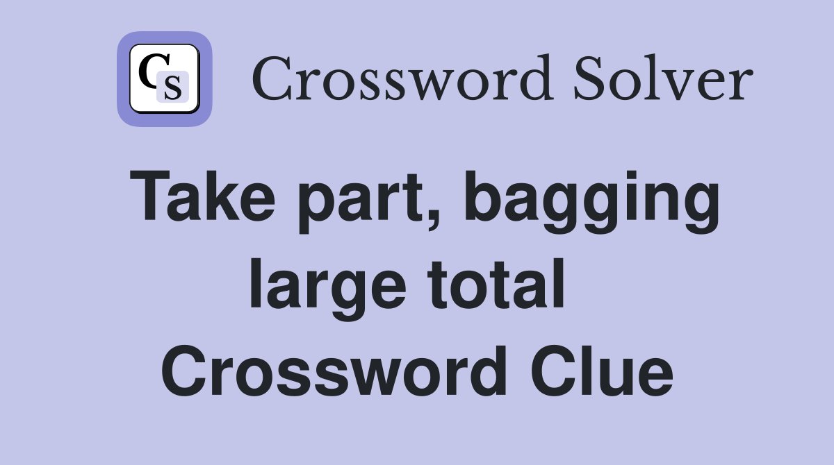 Take part, bagging large total  Crossword Clue