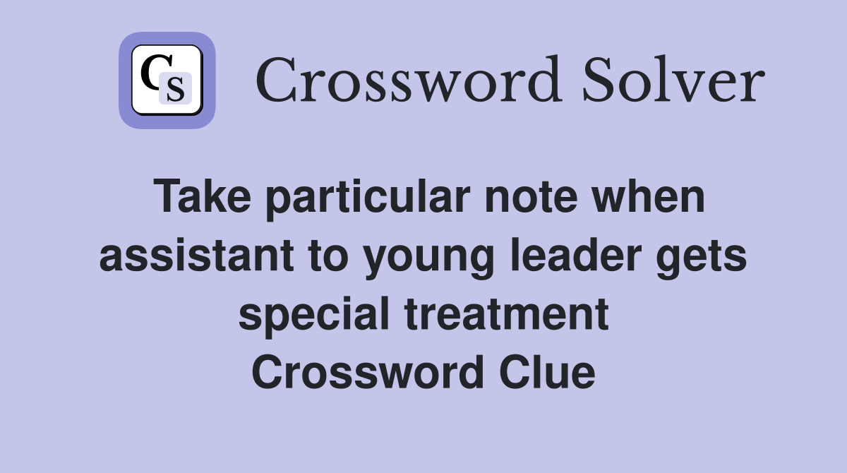 Take particular note when assistant to young leader gets special treatment Crossword Clue