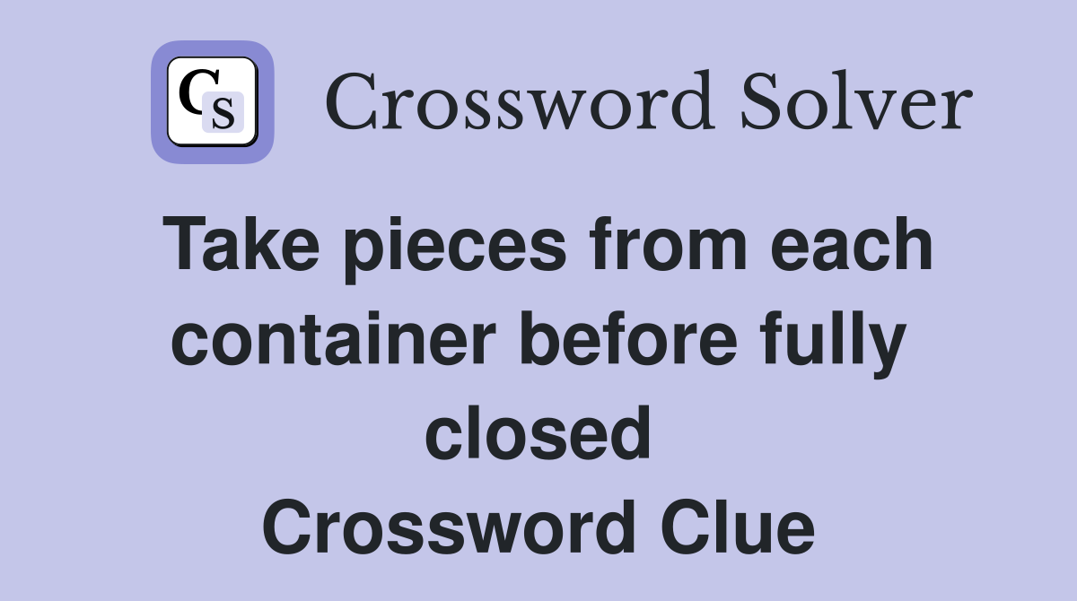 Take pieces from each container before fully closed Crossword Clue