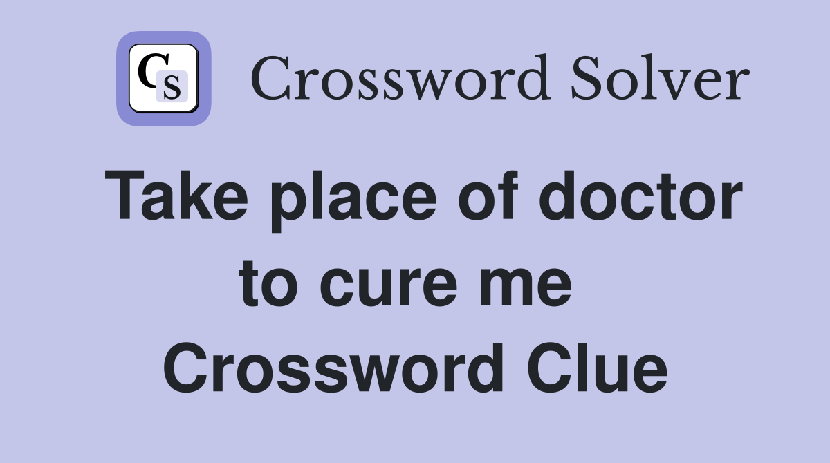 Take place of doctor to cure me  Crossword Clue