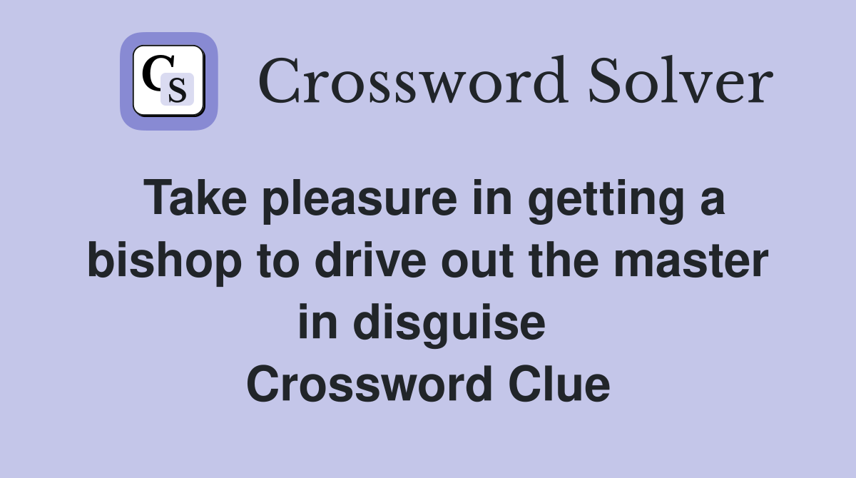 Take pleasure in getting a bishop to drive out the master in disguise  Crossword Clue