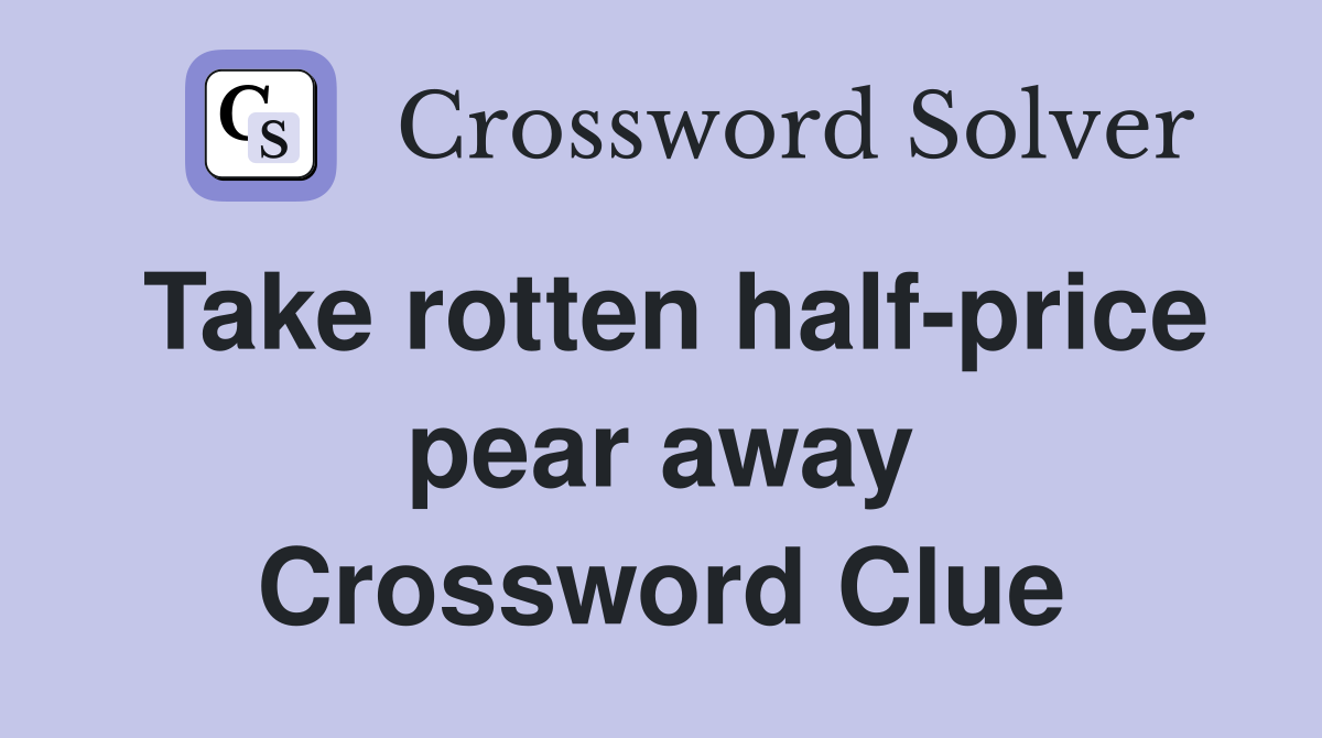 Take rotten half-price pear away Crossword Clue