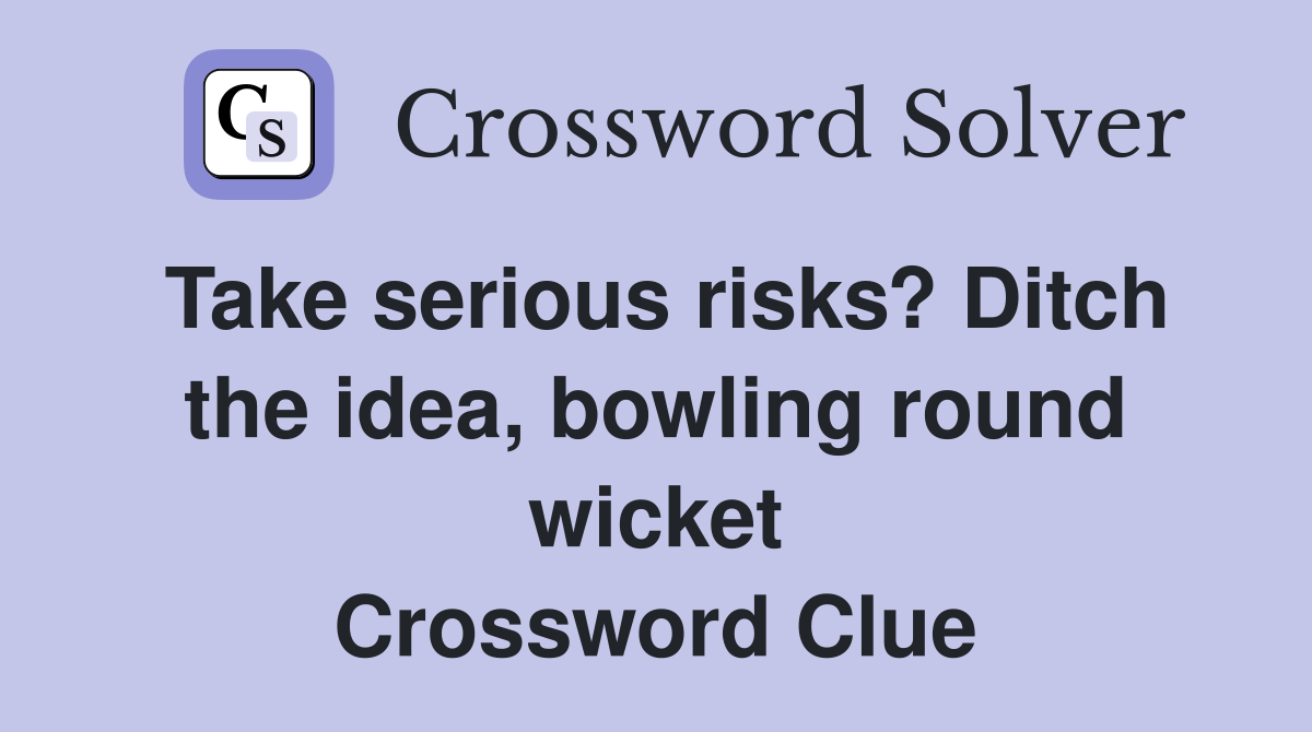 Take serious risks? Ditch the idea, bowling round wicket Crossword Clue
