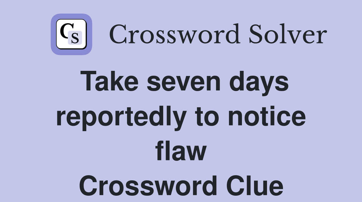 Take seven days reportedly to notice flaw Crossword Clue