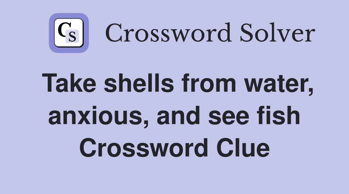 Take shells from water, anxious, and see fish Crossword Clue