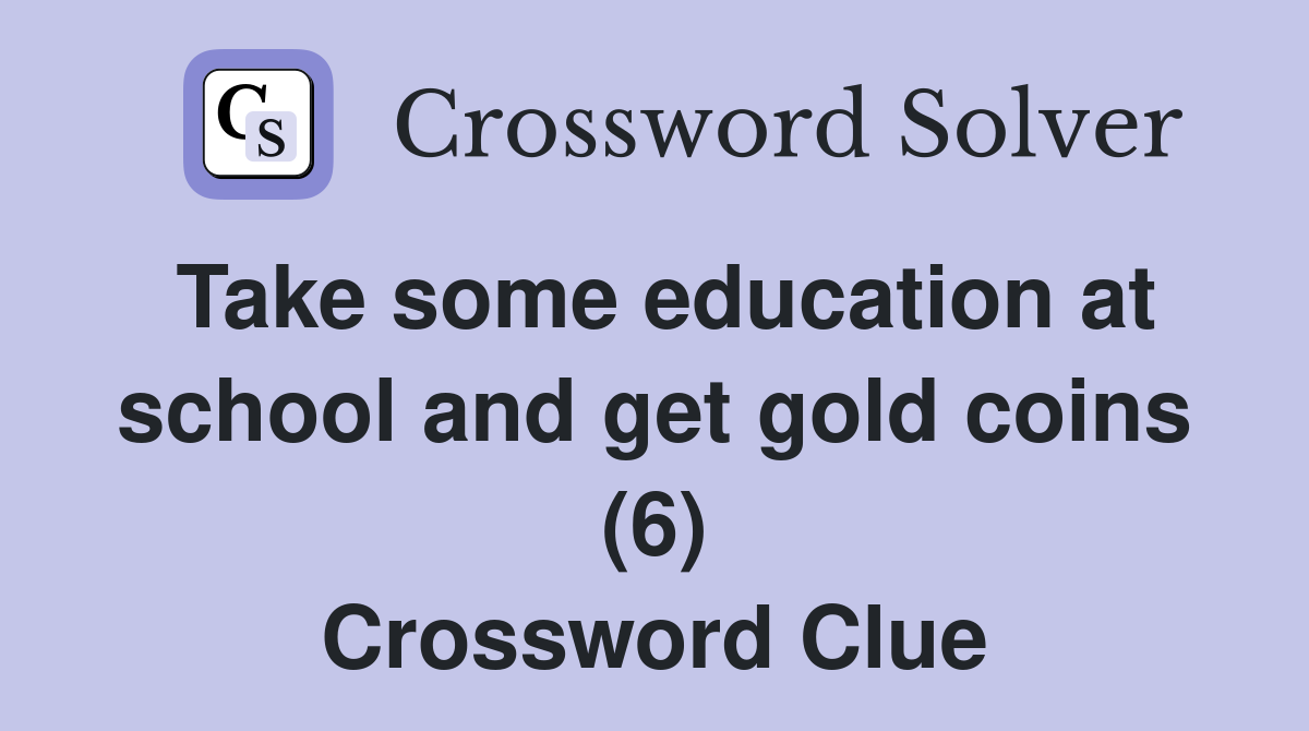 Take some education at school and get gold coins (6) Crossword Clue