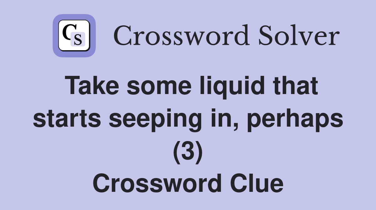 Take some liquid that starts seeping in, perhaps (3) Crossword Clue