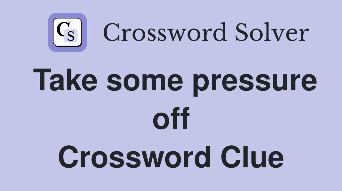 Take some pressure off Crossword Clue
