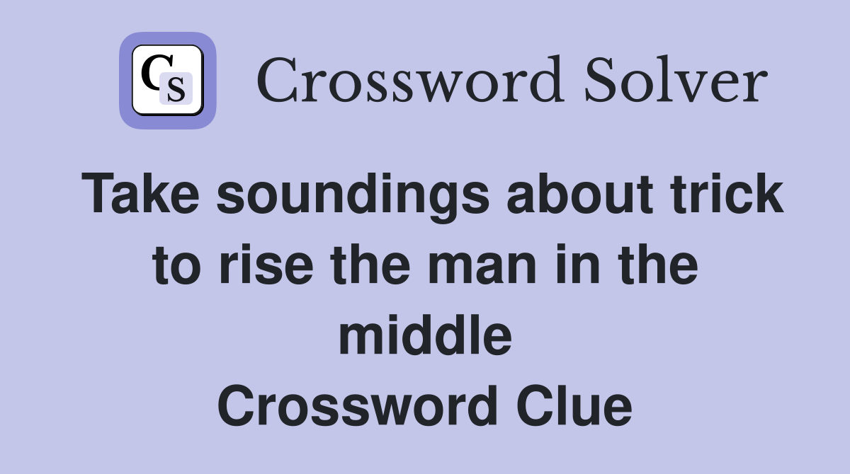 Take soundings about trick to rise the man in the middle Crossword Clue