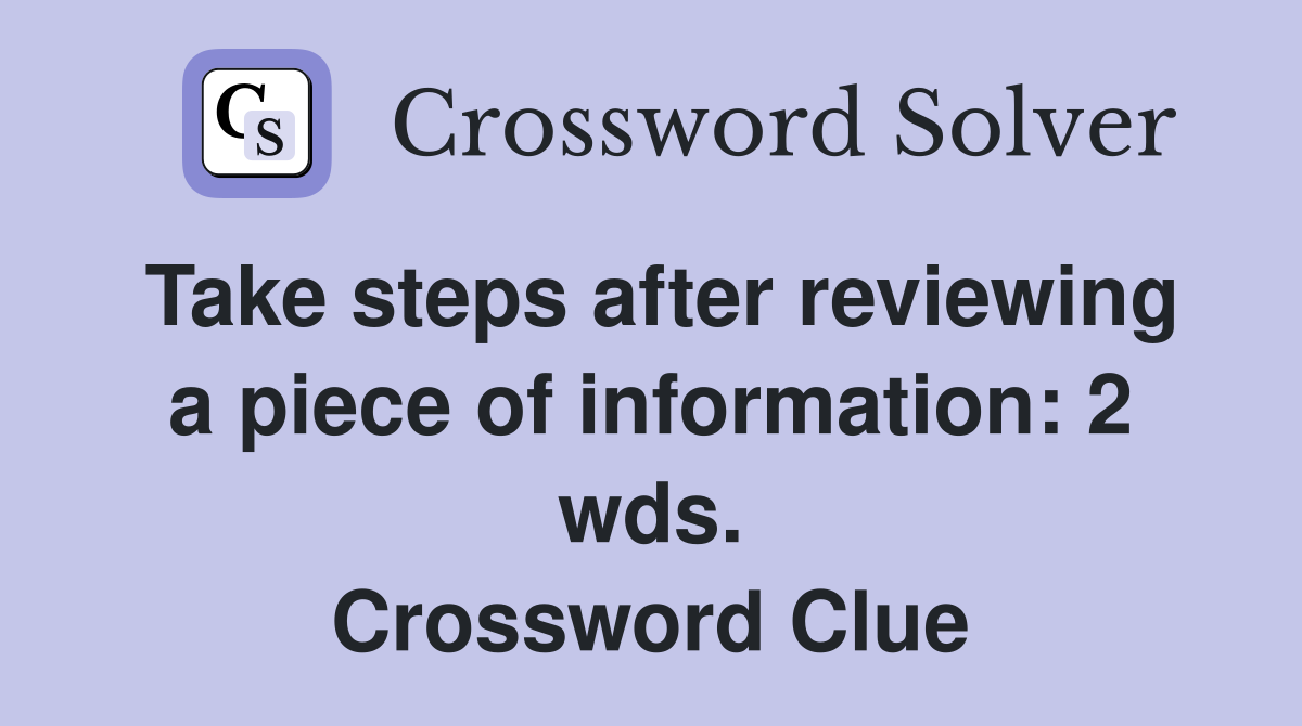 Take steps after reviewing a piece of information: 2 wds. Crossword Clue