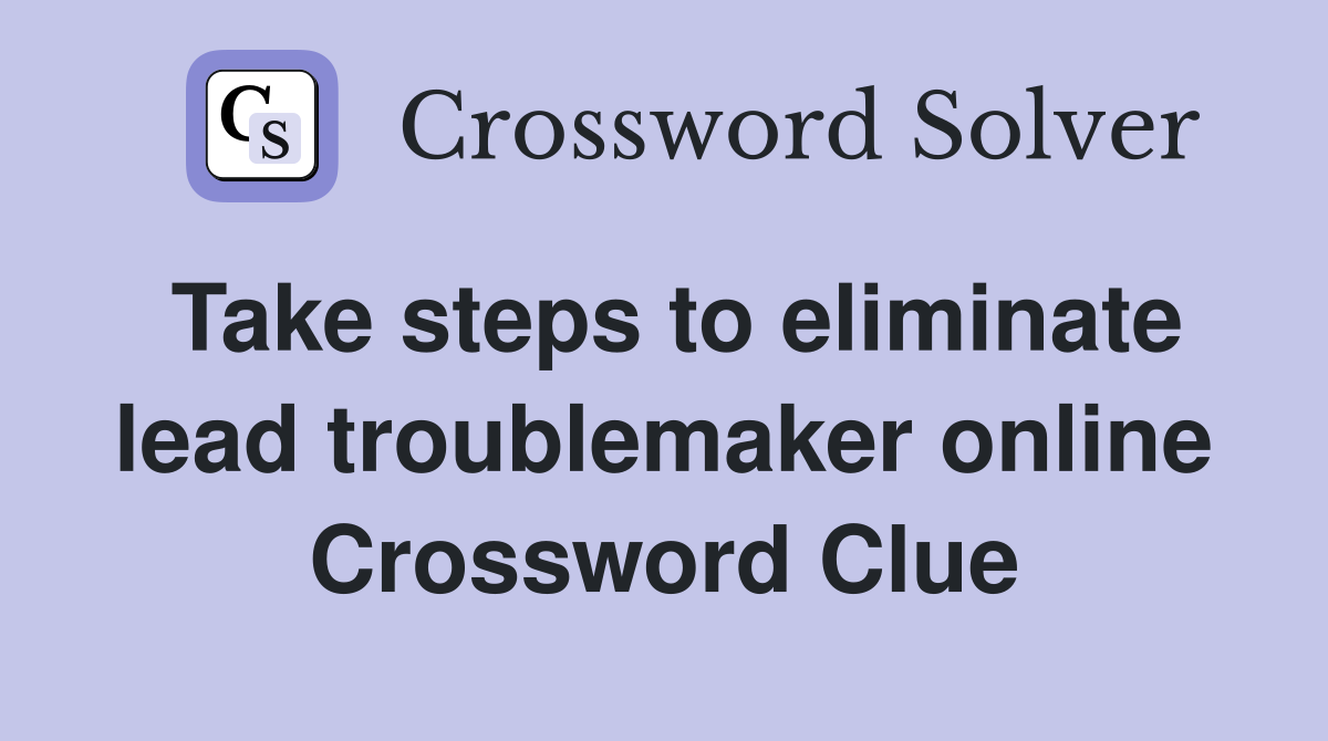 Take steps to eliminate lead troublemaker online Crossword Clue