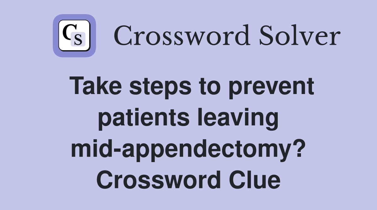 Take steps to prevent patients leaving mid-appendectomy? Crossword Clue