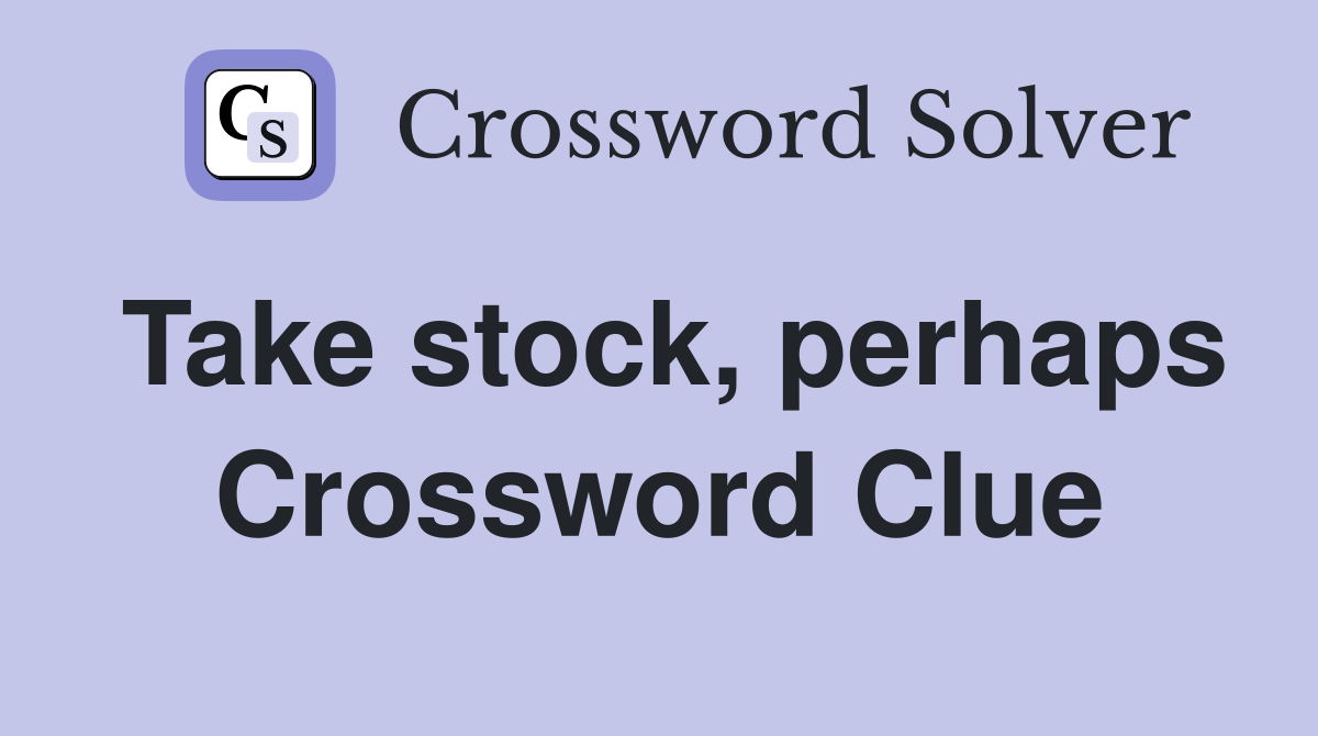 Take stock, perhaps Crossword Clue