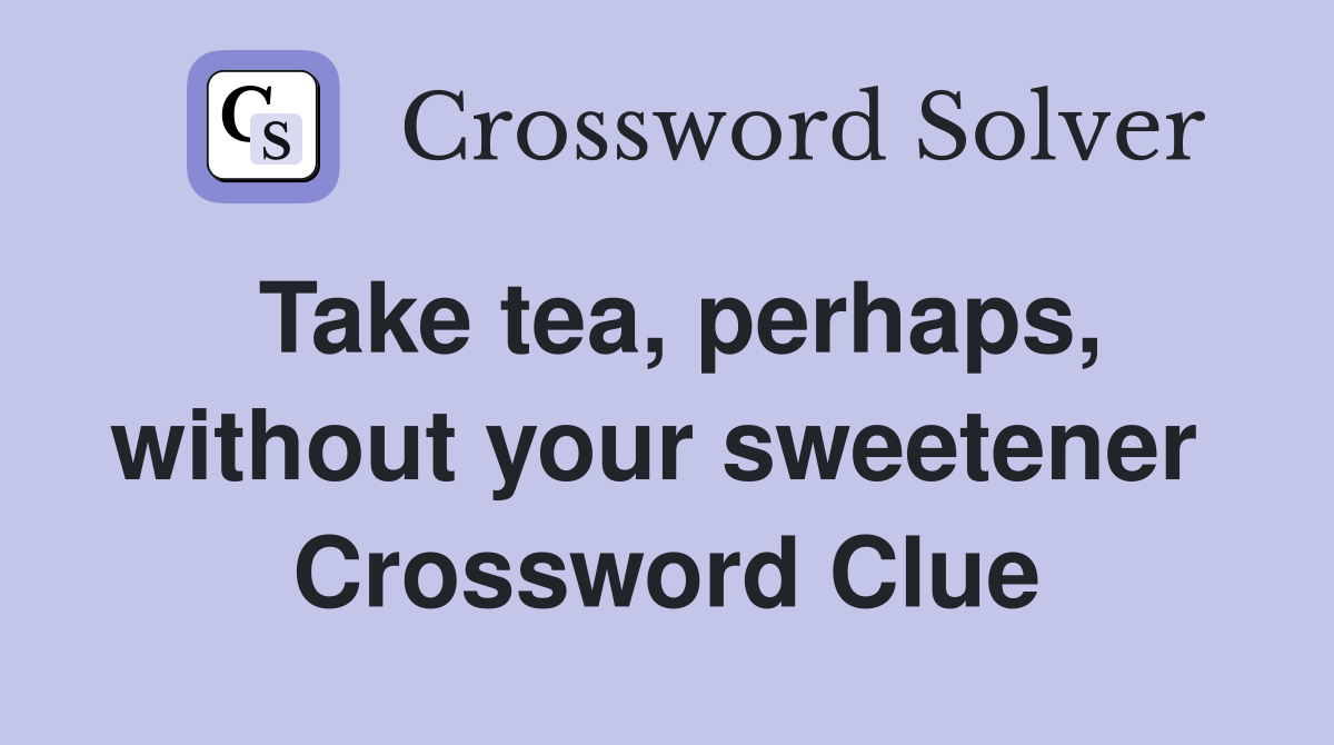 Take tea, perhaps, without your sweetener  Crossword Clue