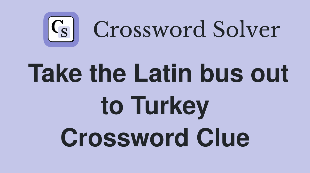 Take the Latin bus out to Turkey Crossword Clue
