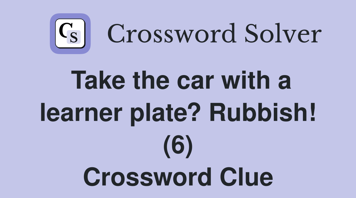 Take the car with a learner plate? Rubbish! (6) Crossword Clue
