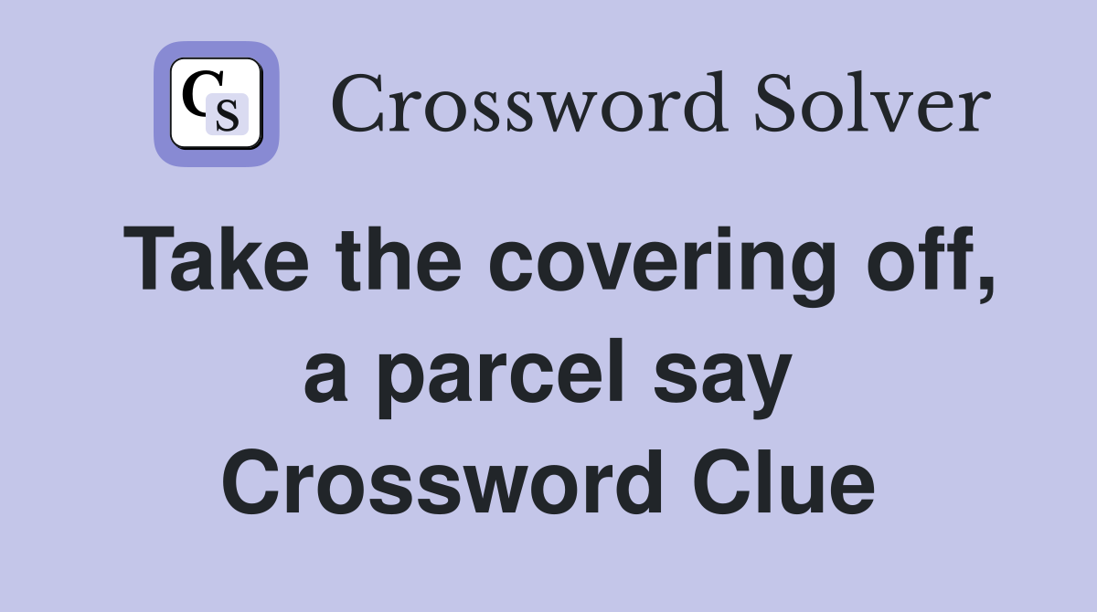Take the covering off, a parcel say Crossword Clue