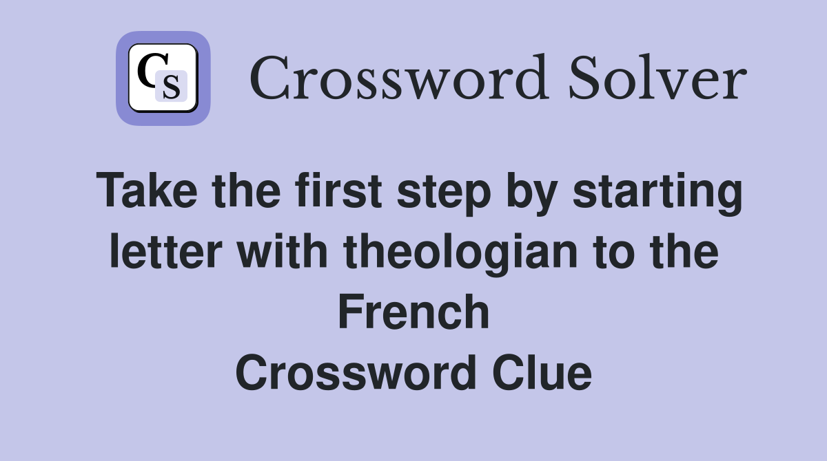Take the first step by starting letter with theologian to the French Crossword Clue