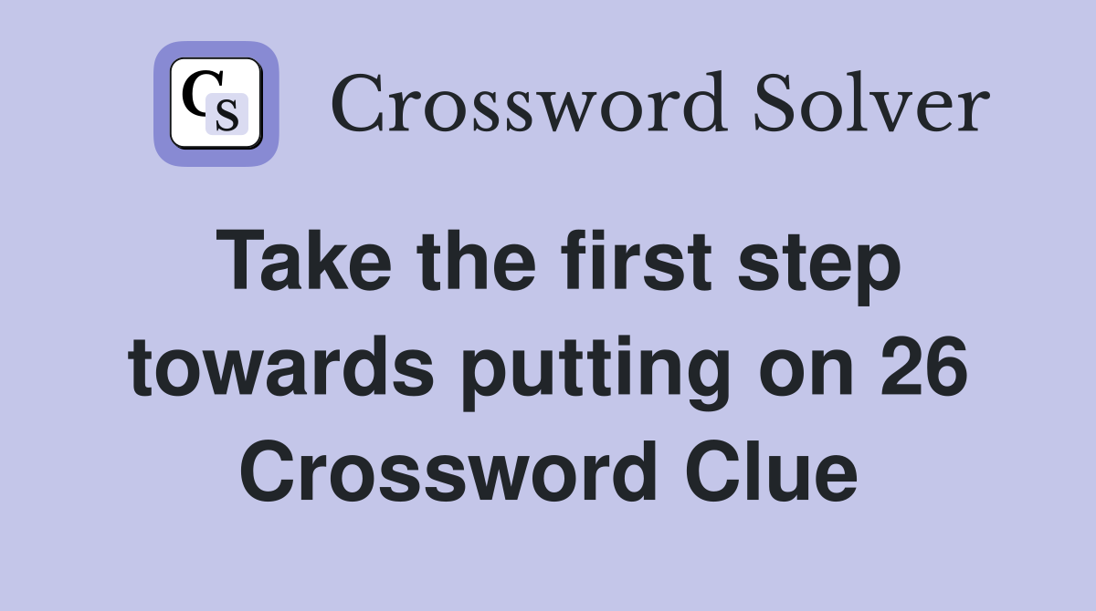 Take the first step towards putting on 26 Crossword Clue