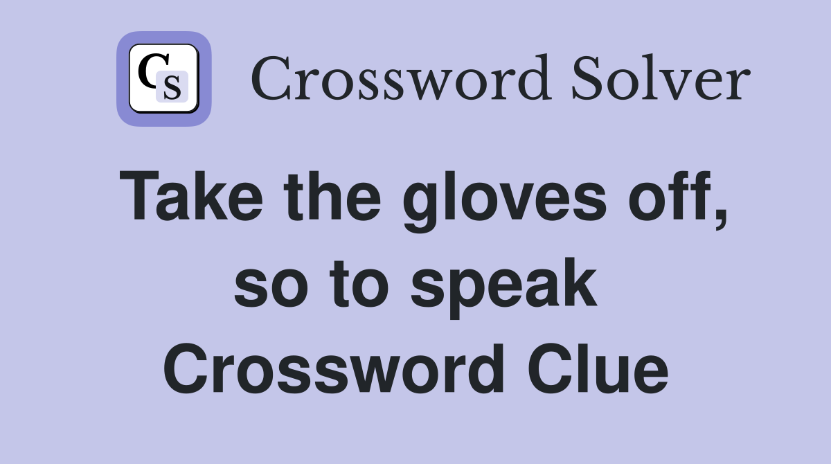 Take the gloves off, so to speak Crossword Clue