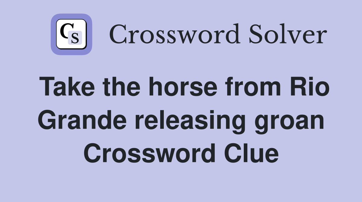 Take the horse from Rio Grande releasing groan Crossword Clue