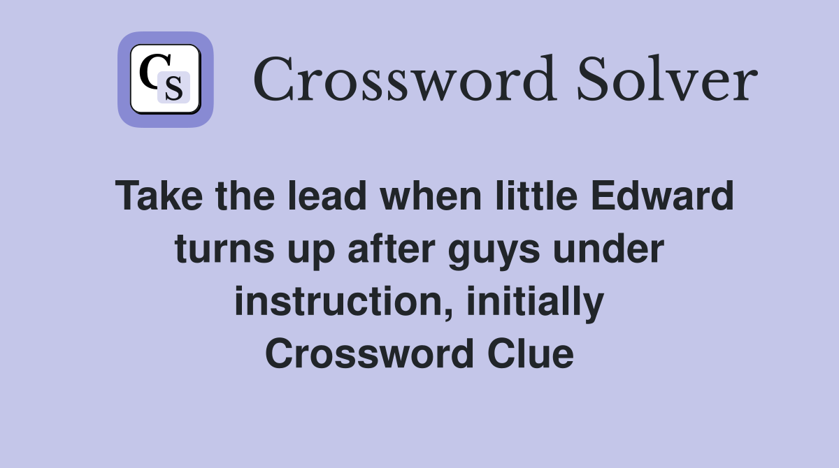 Take the lead when little Edward turns up after guys under instruction, initially Crossword Clue