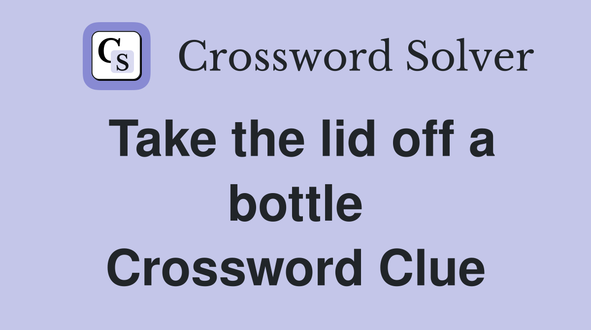 Take the lid off a bottle Crossword Clue