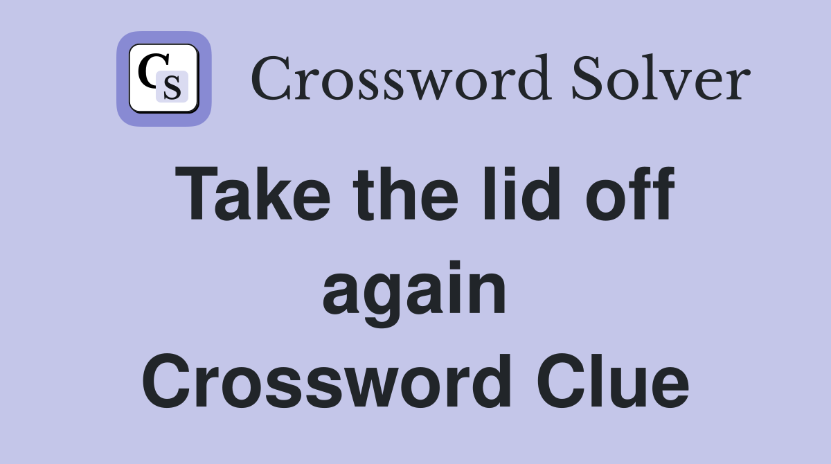 Take the lid off again Crossword Clue