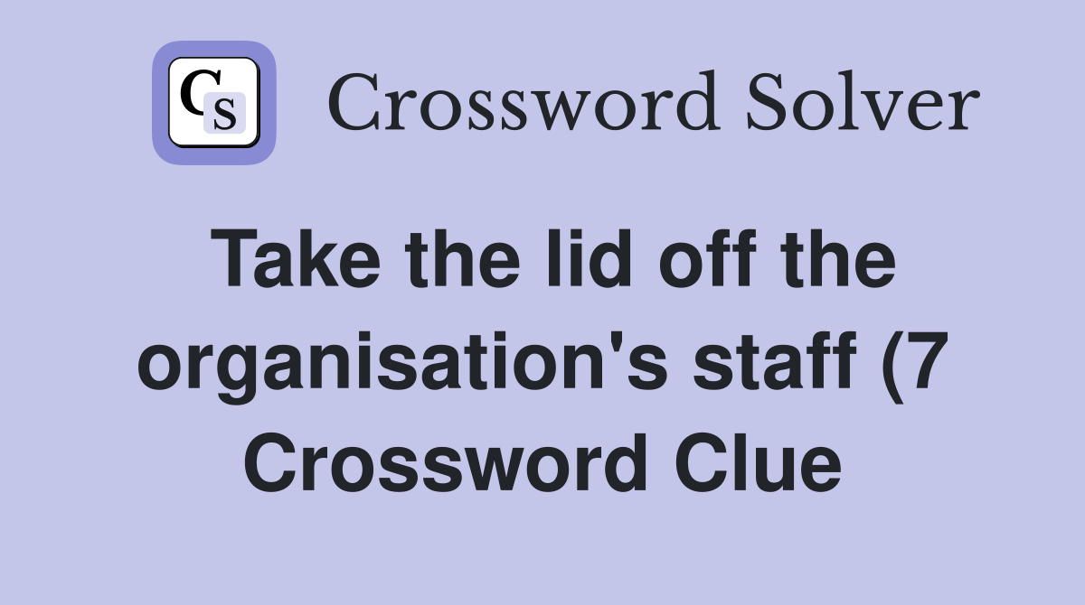 Take the lid off the organisation #39 s staff (7) Crossword Clue Answers Take the lid off the organisation #39 s staff (7) Crossword Clue Answers