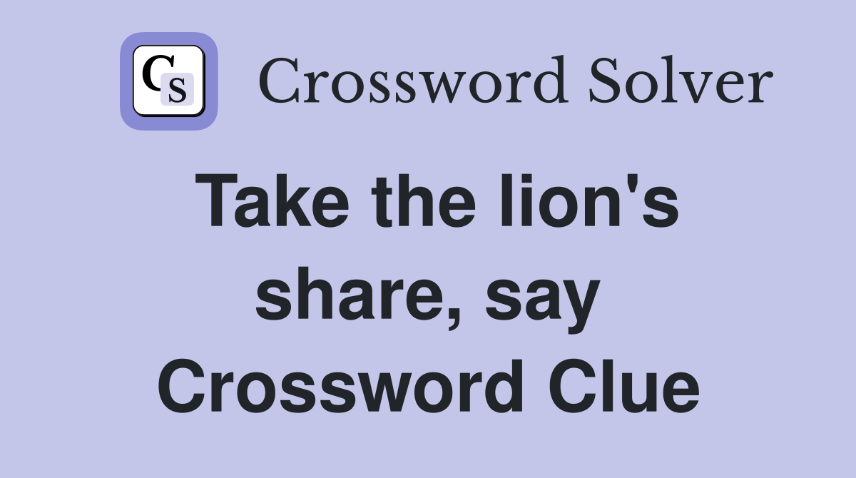 Take the lion's share, say Crossword Clue