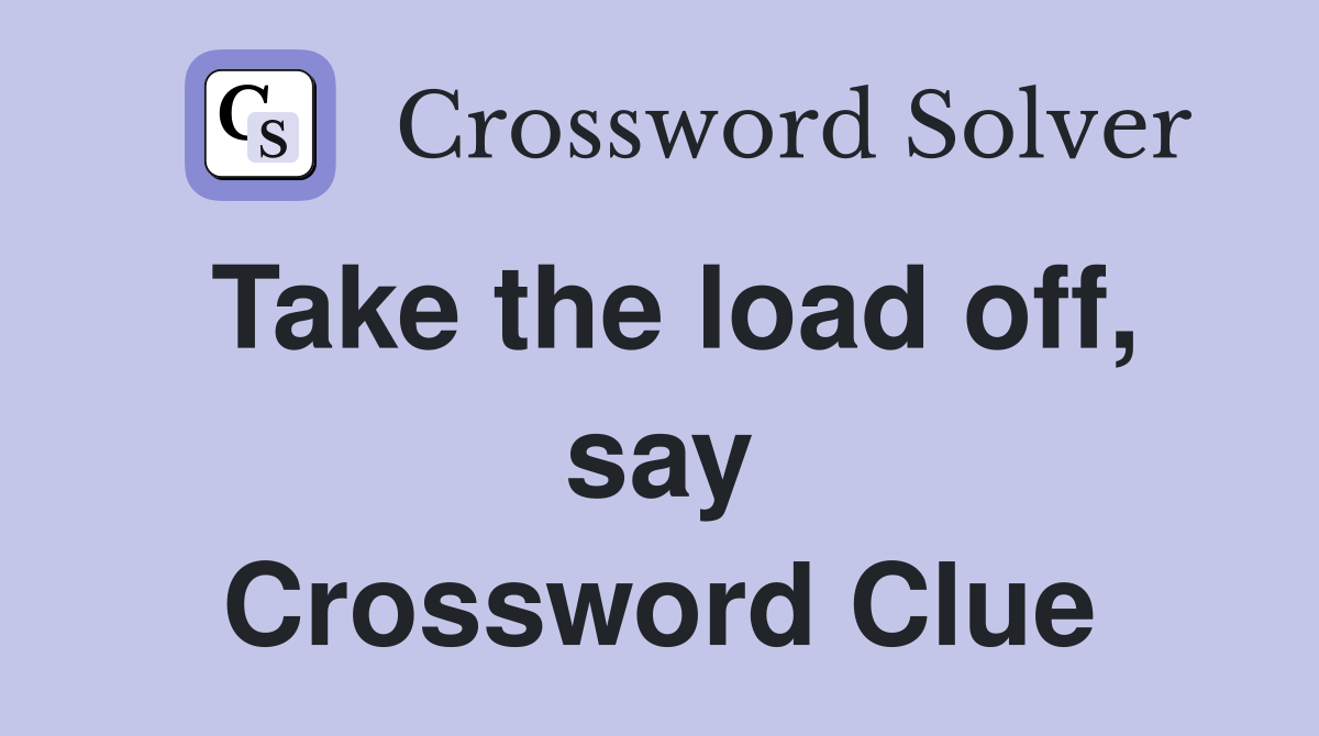 Take the load off, say Crossword Clue