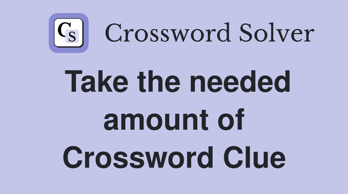 Take the needed amount of Crossword Clue